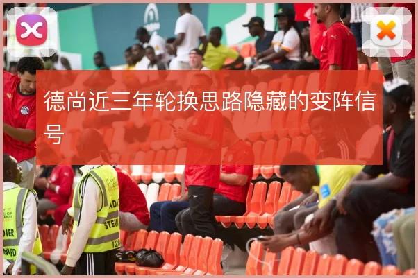 德尚近三年轮换思路隐藏的变阵信号