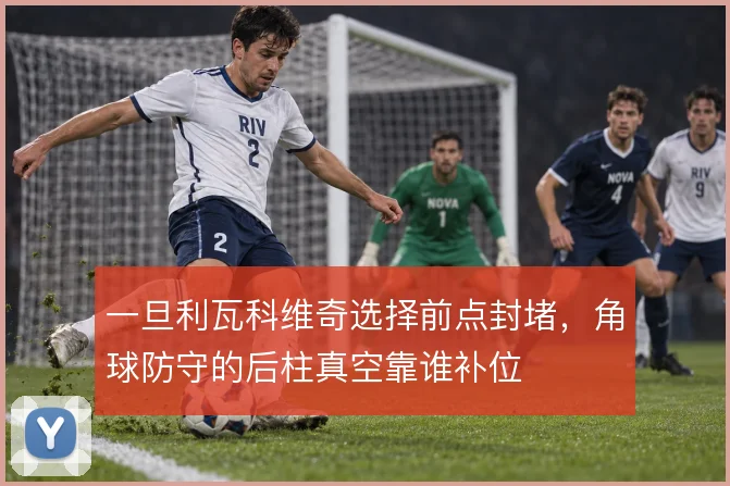 一旦利瓦科维奇选择前点封堵，角球防守的后柱真空靠谁补位