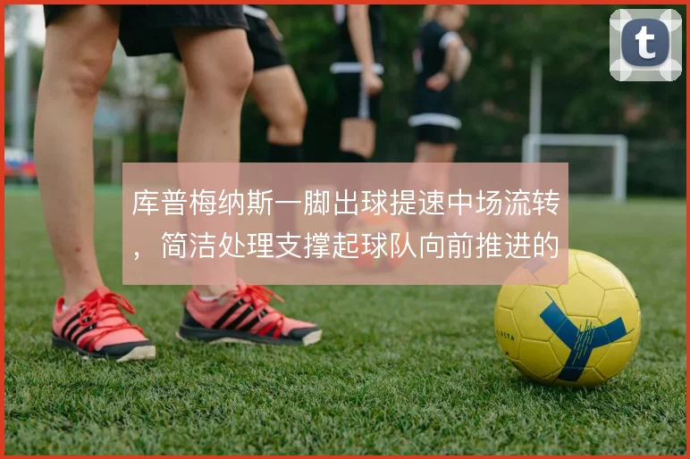 库普梅纳斯一脚出球提速中场流转,简洁处理支撑起球队向前推进的节奏
