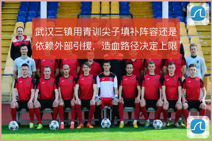 武汉三镇用青训尖子填补阵容还是依赖外部引援，造血路径决定上限