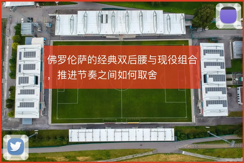 佛罗伦萨的经典双后腰与现役组合,推进节奏之间如何取舍