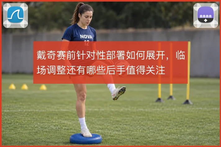 戴奇赛前针对性部署如何展开,临场调整还有哪些后手值得关注