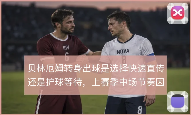 贝林厄姆转身出球是选择快速直传还是护球等待,上赛季中场节奏因此不同