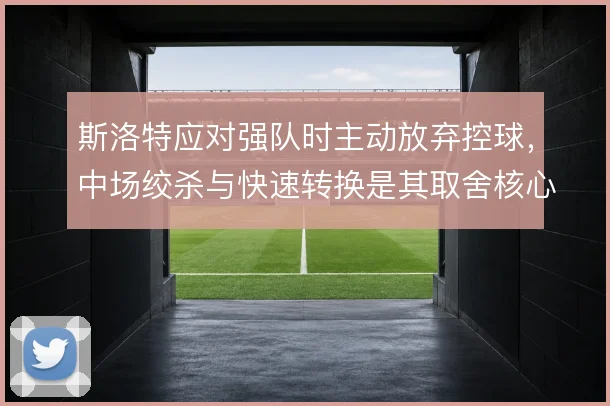 斯洛特应对强队时主动放弃控球,中场绞杀与快速转换是其取舍核心