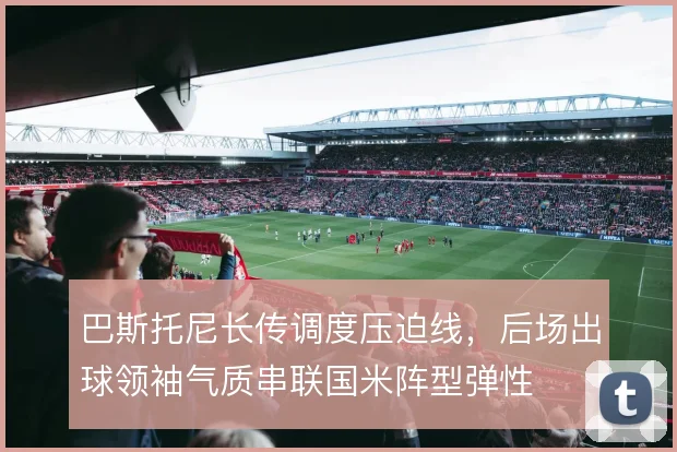 巴斯托尼长传调度压迫线，后场出球领袖气质串联国米阵型弹性