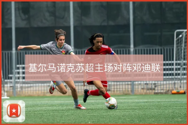 基尔马诺克苏超主场对阵邓迪联