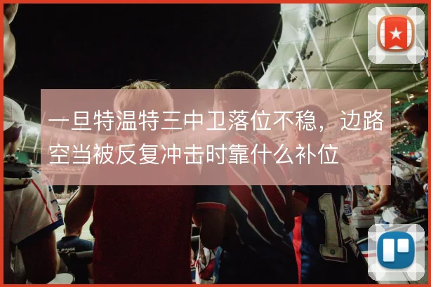一旦特温特三中卫落位不稳,边路空当被反复冲击时靠什么补位