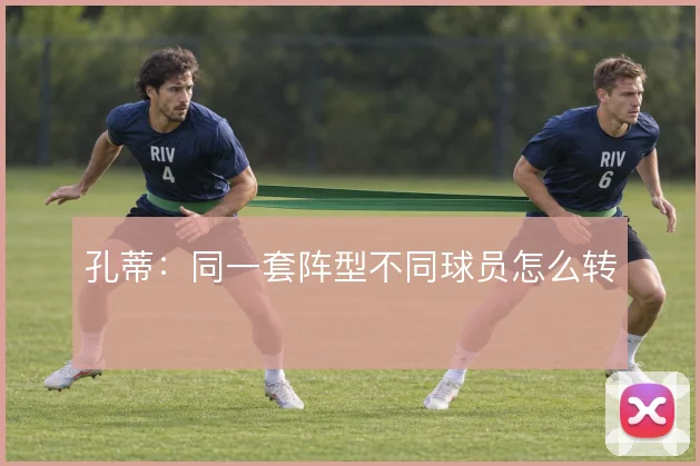 孔蒂:同一套阵型不同球员怎么转