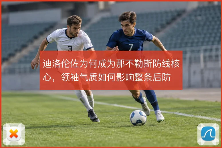 迪洛伦佐为何成为那不勒斯防线核心，领袖气质如何影响整条后防