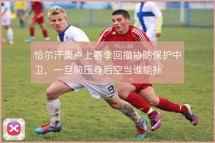 恰尔汗奥卢上赛季回撤协防保护中卫，一旦前压身后空当谁能补