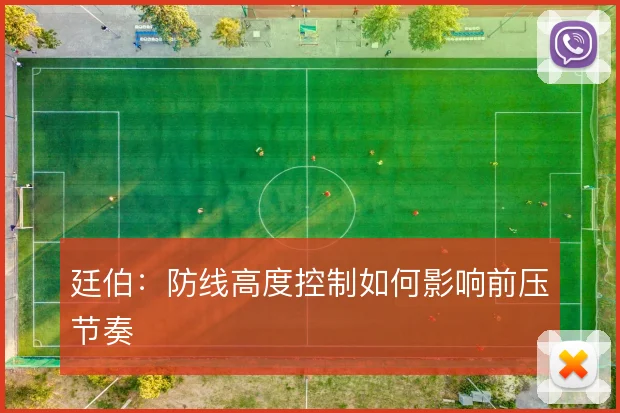 廷伯:防线高度控制如何影响前压节奏