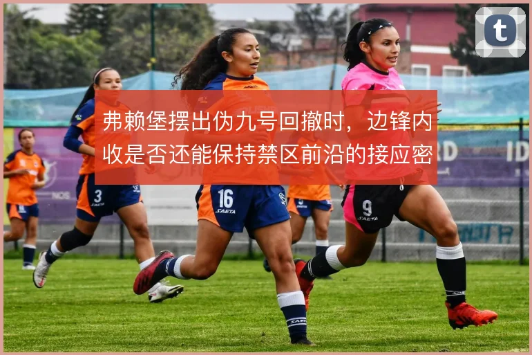 弗赖堡摆出伪九号回撤时,边锋内收是否还能保持禁区前沿的接应密度