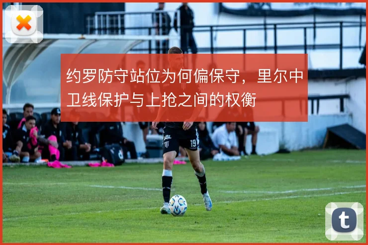 约罗防守站位为何偏保守，里尔中卫线保护与上抢之间的权衡
