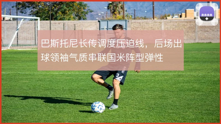 巴斯托尼长传调度压迫线，后场出球领袖气质串联国米阵型弹性