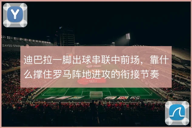 迪巴拉一脚出球串联中前场,靠什么撑住罗马阵地进攻的衔接节奏