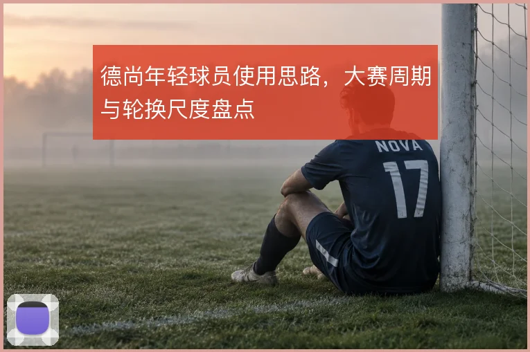 德尚年轻球员使用思路,大赛周期与轮换尺度盘点