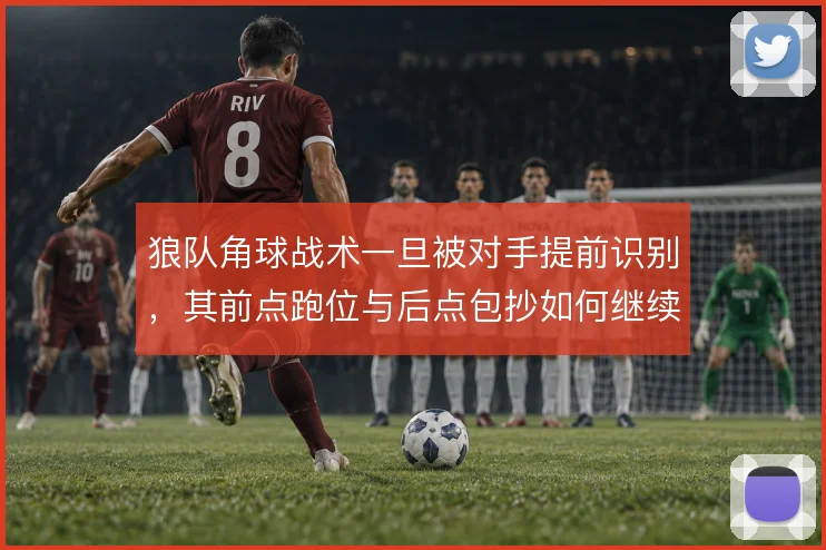 狼队角球战术一旦被对手提前识别，其前点跑位与后点包抄如何继续制造威胁