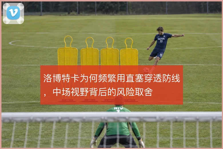 洛博特卡为何频繁用直塞穿透防线，中场视野背后的风险取舍
