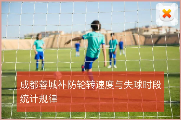 成都蓉城补防轮转速度与失球时段统计规律