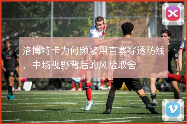 洛博特卡为何频繁用直塞穿透防线，中场视野背后的风险取舍