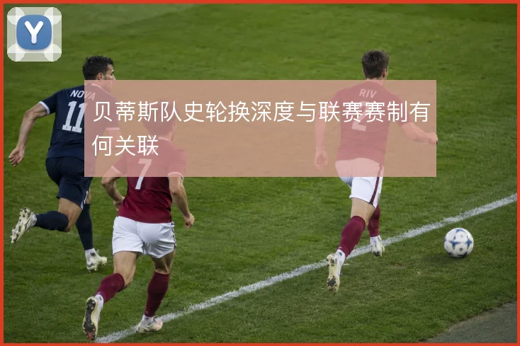 贝蒂斯队史轮换深度与联赛赛制有何关联