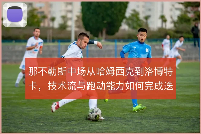 那不勒斯中场从哈姆西克到洛博特卡,技术流与跑动能力如何完成迭代