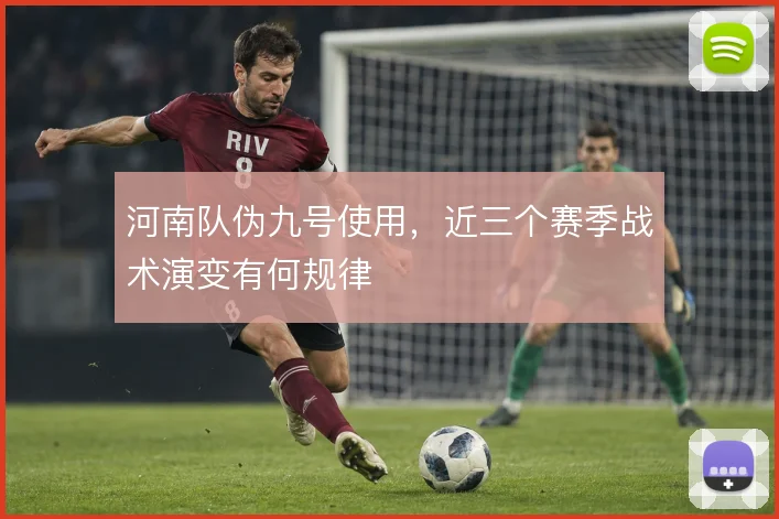 河南队伪九号使用,近三个赛季战术演变有何规律