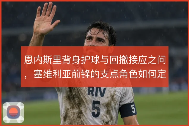 恩内斯里背身护球与回撤接应之间，塞维利亚前锋的支点角色如何定义