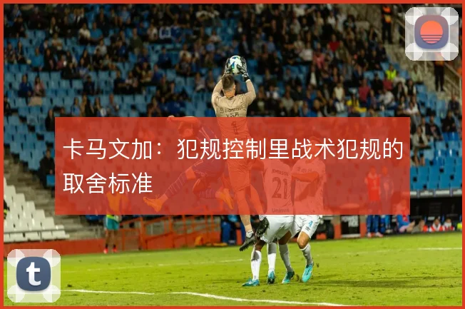 卡马文加:犯规控制里战术犯规的取舍标准