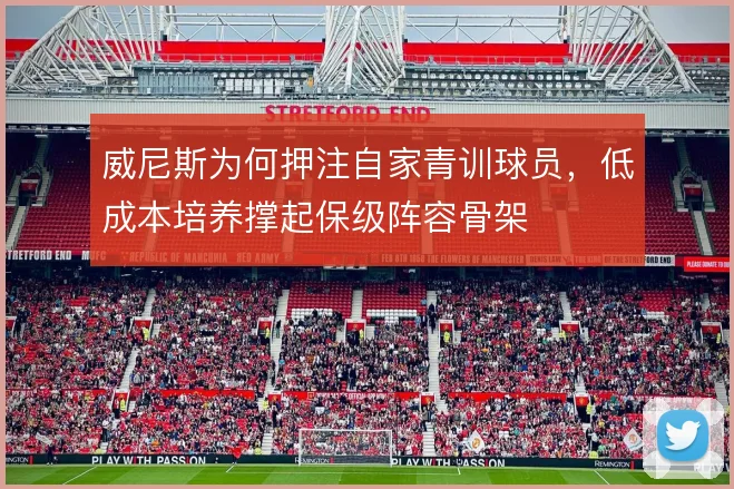 威尼斯为何押注自家青训球员,低成本培养撑起保级阵容骨架