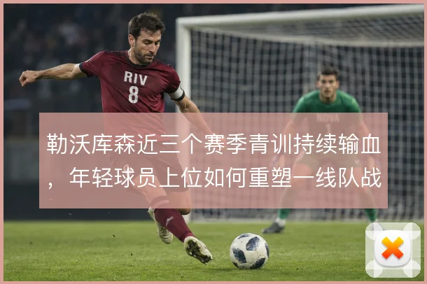 勒沃库森近三个赛季青训持续输血，年轻球员上位如何重塑一线队战术结构