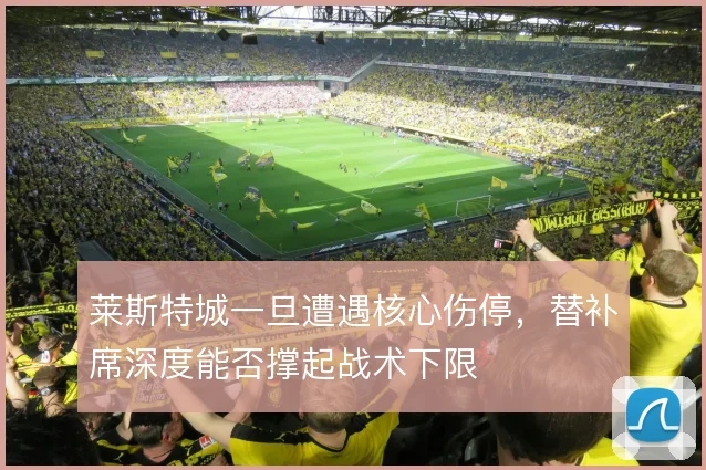 莱斯特城一旦遭遇核心伤停,替补席深度能否撑起战术下限