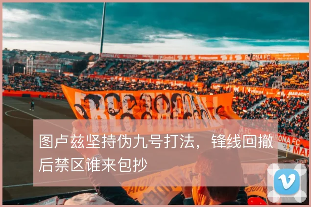 图卢兹坚持伪九号打法，锋线回撤后禁区谁来包抄