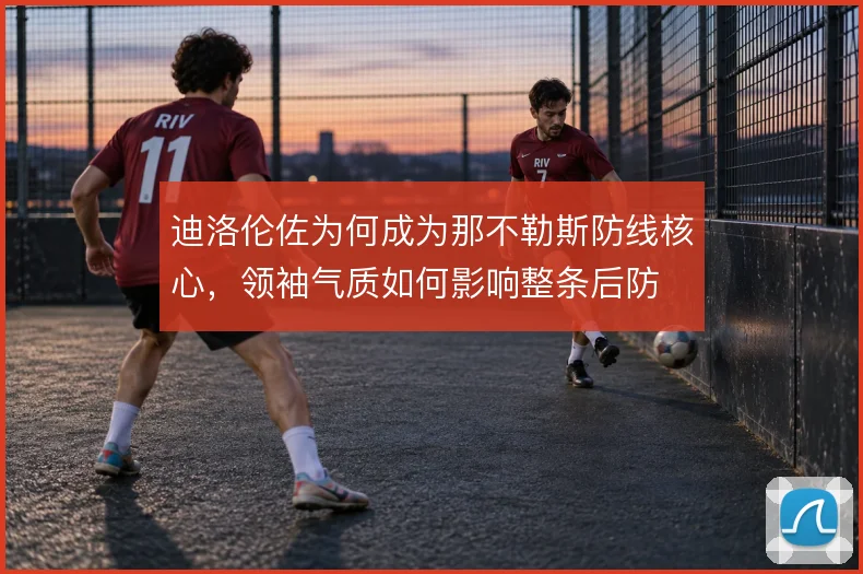 迪洛伦佐为何成为那不勒斯防线核心,领袖气质如何影响整条后防
