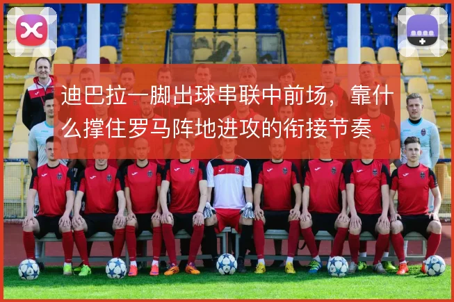 迪巴拉一脚出球串联中前场,靠什么撑住罗马阵地进攻的衔接节奏