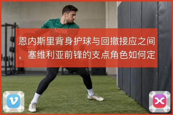 恩内斯里背身护球与回撤接应之间，塞维利亚前锋的支点角色如何定义