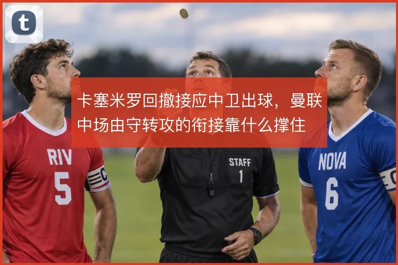 卡塞米罗回撤接应中卫出球，曼联中场由守转攻的衔接靠什么撑住