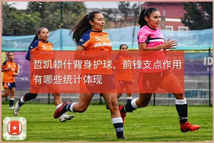 哲凯赖什背身护球,前锋支点作用有哪些统计体现