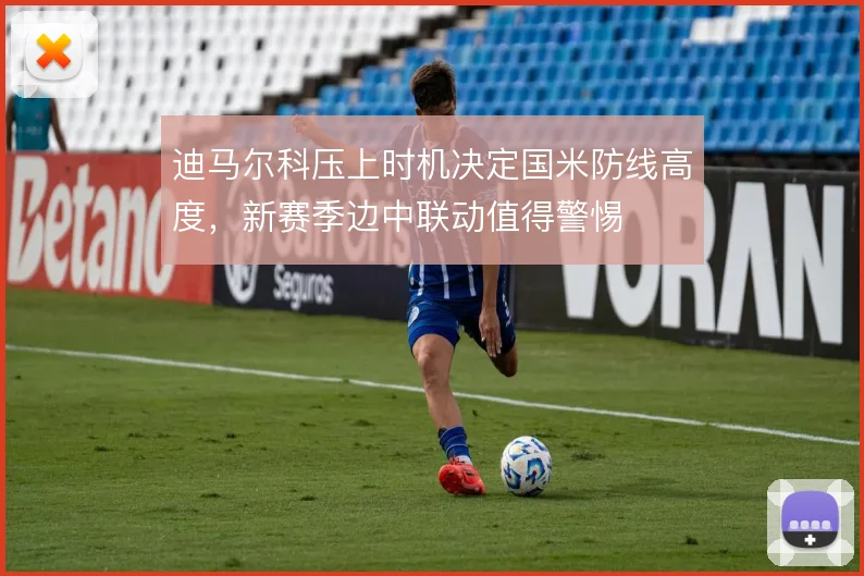迪马尔科压上时机决定国米防线高度，新赛季边中联动值得警惕