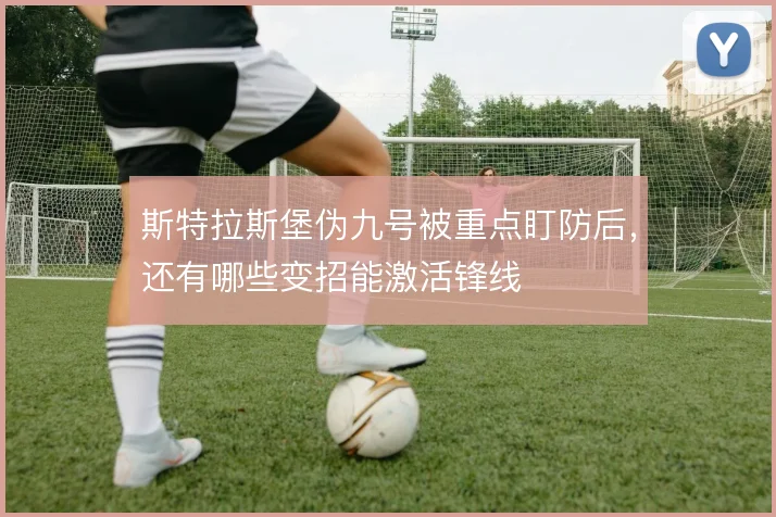 斯特拉斯堡伪九号被重点盯防后,还有哪些变招能激活锋线