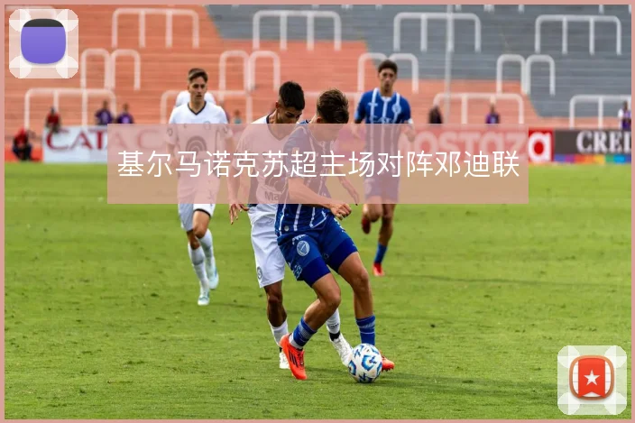 基尔马诺克苏超主场对阵邓迪联