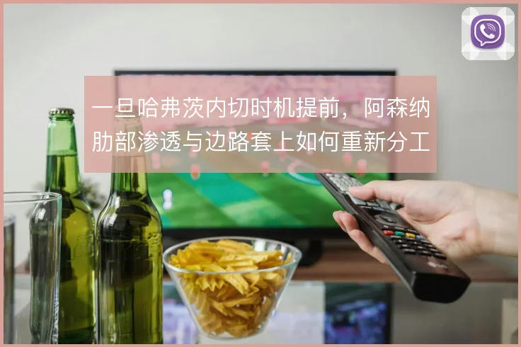 一旦哈弗茨内切时机提前，阿森纳肋部渗透与边路套上如何重新分工
