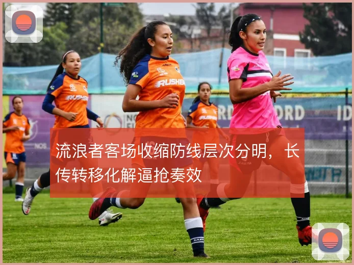 流浪者客场收缩防线层次分明，长传转移化解逼抢奏效