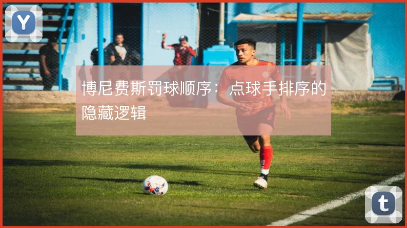 博尼费斯罚球顺序：点球手排序的隐藏逻辑