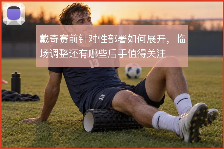 戴奇赛前针对性部署如何展开,临场调整还有哪些后手值得关注