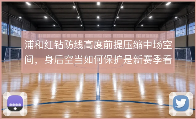 浦和红钻防线高度前提压缩中场空间,身后空当如何保护是新赛季看点