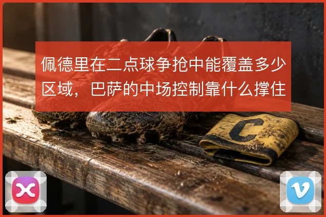 佩德里在二点球争抢中能覆盖多少区域,巴萨的中场控制靠什么撑住