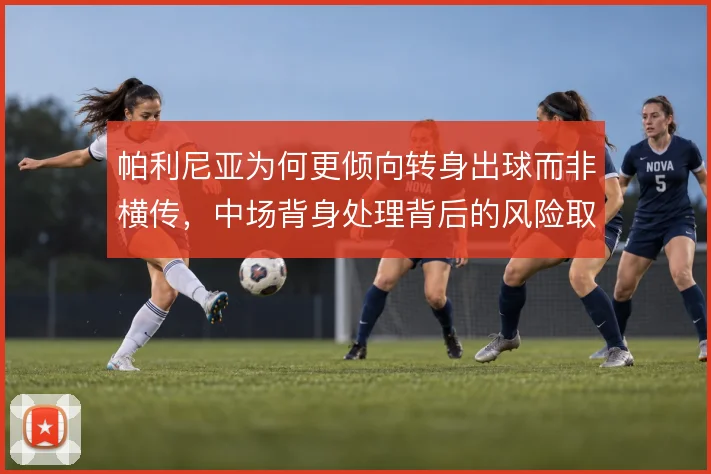帕利尼亚为何更倾向转身出球而非横传，中场背身处理背后的风险取舍