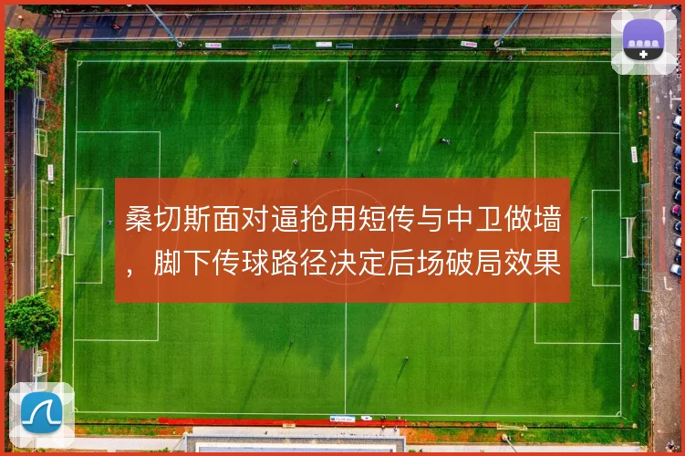 桑切斯面对逼抢用短传与中卫做墙，脚下传球路径决定后场破局效果