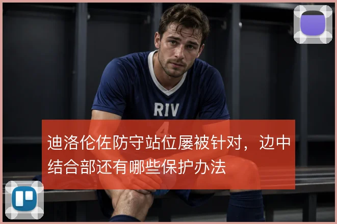 迪洛伦佐防守站位屡被针对，边中结合部还有哪些保护办法